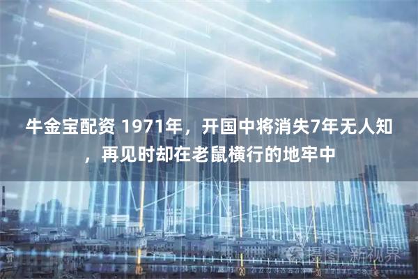 牛金宝配资 1971年，开国中将消失7年无人知，再见时却在老鼠横行的地牢中