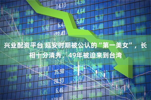 兴业配资平台 延安时期被公认的“第一美女”，长相十分清秀，49年被迫来到台湾