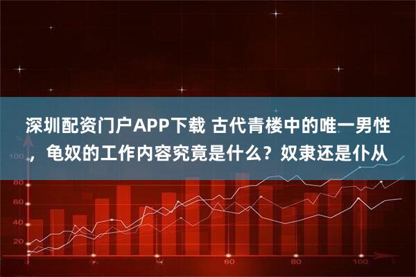 深圳配资门户APP下载 古代青楼中的唯一男性，龟奴的工作内容究竟是什么？奴隶还是仆从