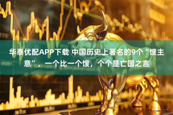 华泰优配APP下载 中国历史上著名的9个“馊主意”，一个比一个馊，个个是亡国之言