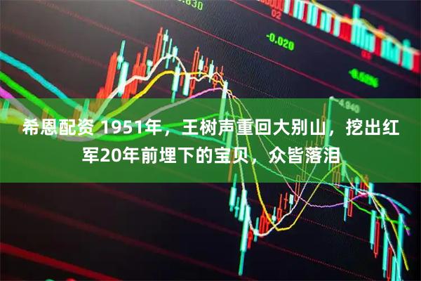 希恩配资 1951年，王树声重回大别山，挖出红军20年前埋下的宝贝，众皆落泪