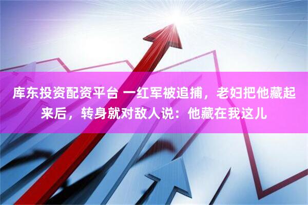库东投资配资平台 一红军被追捕，老妇把他藏起来后，转身就对敌人说：他藏在我这儿