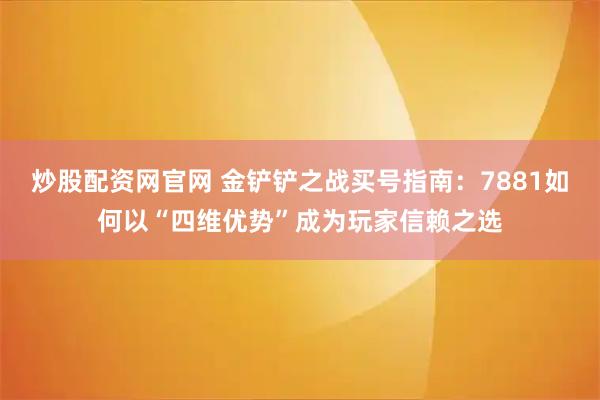 炒股配资网官网 金铲铲之战买号指南：7881如何以“四维优势”成为玩家信赖之选
