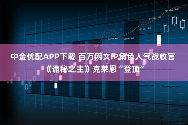 中金优配APP下载 百万网文IP角色人气战收官 《诡秘之主》克莱恩“登顶”