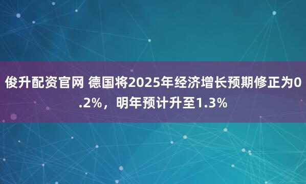 俊升配资官网 德国将2025年经济增长预期修正为0.2%，明年预计升至1.3%