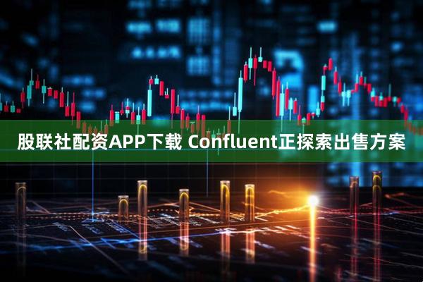 股联社配资APP下载 Confluent正探索出售方案