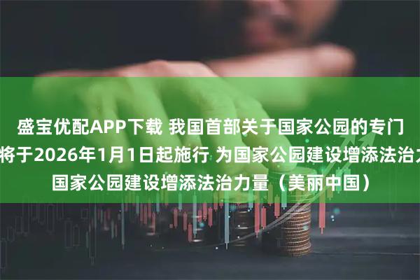 盛宝优配APP下载 我国首部关于国家公园的专门立法表决通过，将于2026年1月1日起施行 为国家公园建设增添法治力量（美丽中国）