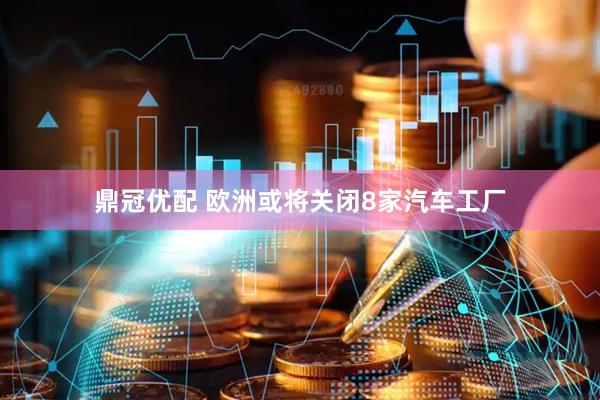 鼎冠优配 欧洲或将关闭8家汽车工厂