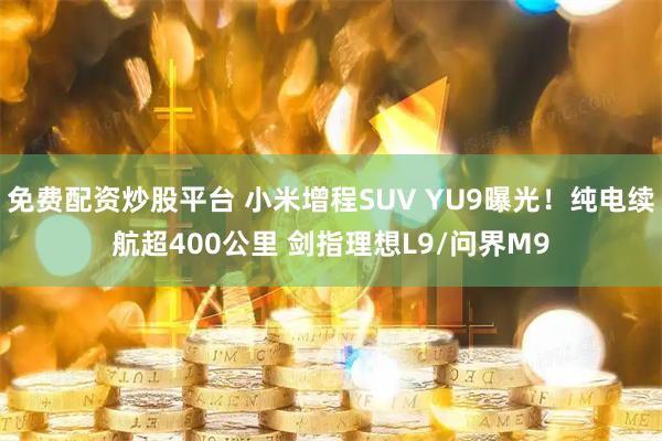免费配资炒股平台 小米增程SUV YU9曝光！纯电续航超400公里 剑指理想L9/问界M9