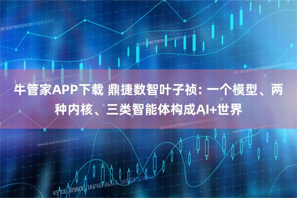 牛管家APP下载 鼎捷数智叶子祯: 一个模型、两种内核、三类智能体构成AI+世界