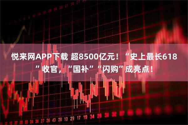 悦来网APP下载 超8500亿元！“史上最长618”收官，“国补”“闪购”成亮点！