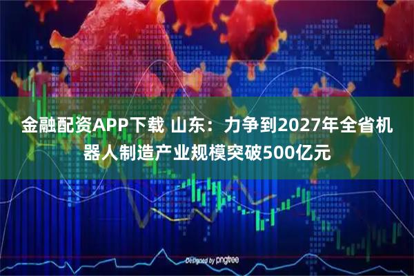 金融配资APP下载 山东：力争到2027年全省机器人制造产业规模突破500亿元