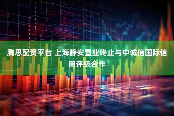 腾思配资平台 上海静安置业终止与中诚信国际信用评级合作
