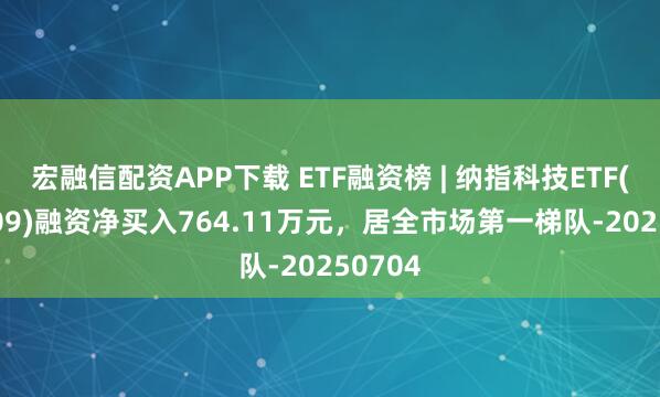 宏融信配资APP下载 ETF融资榜 | 纳指科技ETF(159509)融资净买入764.11万元，居全市场第一梯队-20250704