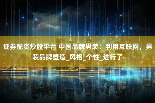 证券配资炒股平台 中国品牌男装:利用互联网,男装品牌塑造_风格_个性_进行了