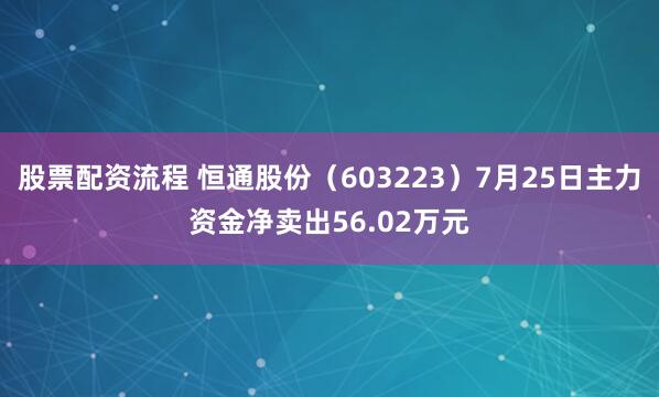股票配资流程 恒通股份（603223）7月25日主力资金净卖出56.02万元