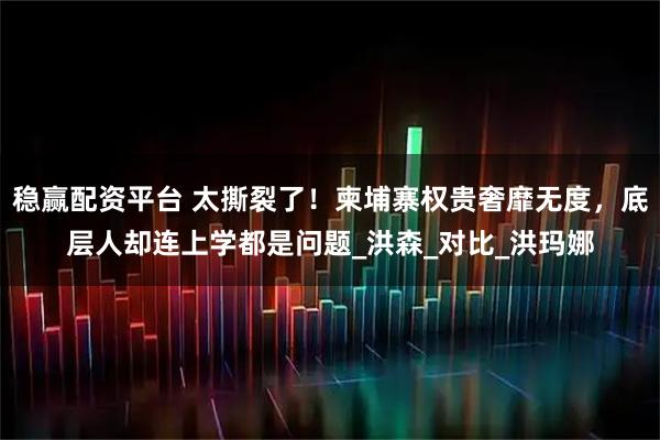 稳赢配资平台 太撕裂了!柬埔寨权贵奢靡无度,底层人却连上学都是问题_洪森_对比_洪玛娜