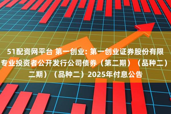 51配资网平台 第一创业: 第一创业证券股份有限公司2022年面向专业投资者公开发行公司债券（第二期）（品种二）2025年付息公告