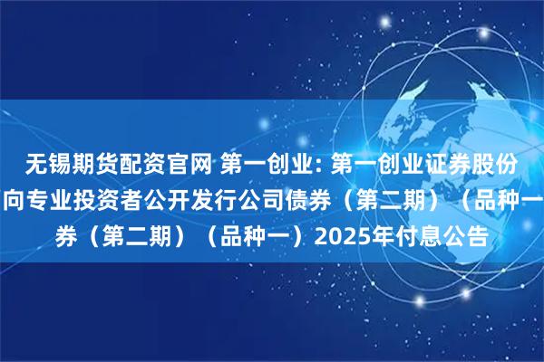 无锡期货配资官网 第一创业: 第一创业证券股份有限公司2024年面向专业投资者公开发行公司债券（第二期）（品种一）2025年付息公告