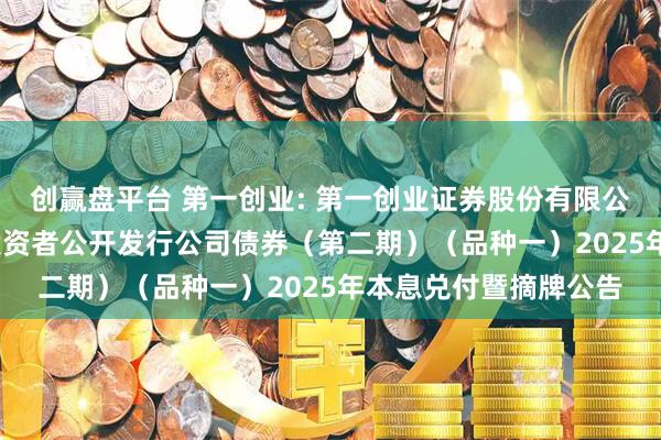 创赢盘平台 第一创业: 第一创业证券股份有限公司2022年面向专业投资者公开发行公司债券(第二期)(品种一)2025年本息兑付暨摘牌公告