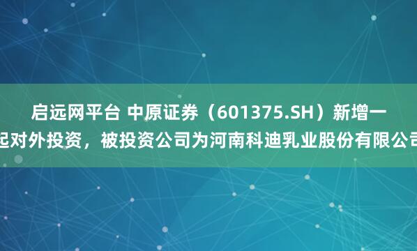 启远网平台 中原证券（601375.SH）新增一起对外投资，被投资公司为河南科迪乳业股份有限公司