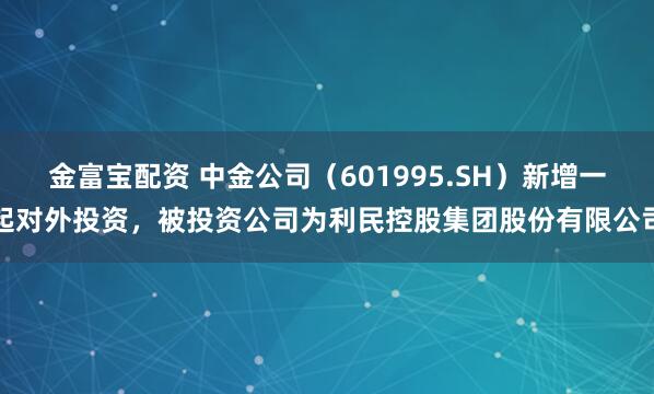金富宝配资 中金公司（601995.SH）新增一起对外投资，被投资公司为利民控股集团股份有限公司
