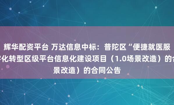 辉华配资平台 万达信息中标:普陀区“便捷就医服务”数字化转型区级平台信息化建设项目(1.0场景改造)的合同公告