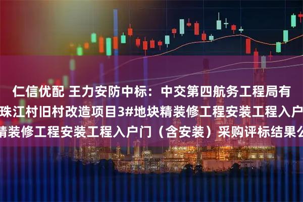 仁信优配 王力安防中标:中交第四航务工程局有限公司黄埔区下沙社区珠江村旧村改造项目3#地块精装修工程安装工程入户门(含安装)采购评标结果公示