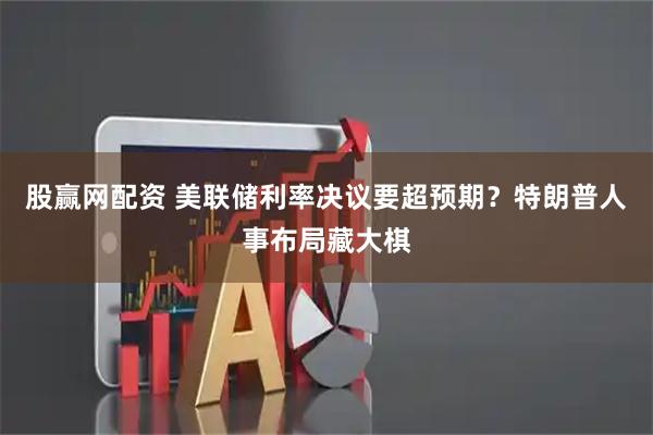 股赢网配资 美联储利率决议要超预期？特朗普人事布局藏大棋
