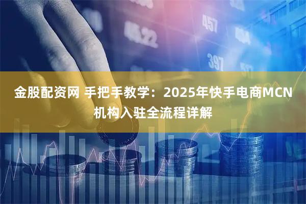 金股配资网 手把手教学：2025年快手电商MCN机构入驻全流程详解