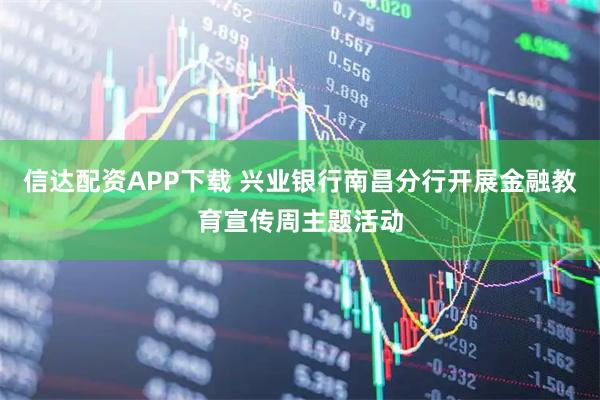 信达配资APP下载 兴业银行南昌分行开展金融教育宣传周主题活动