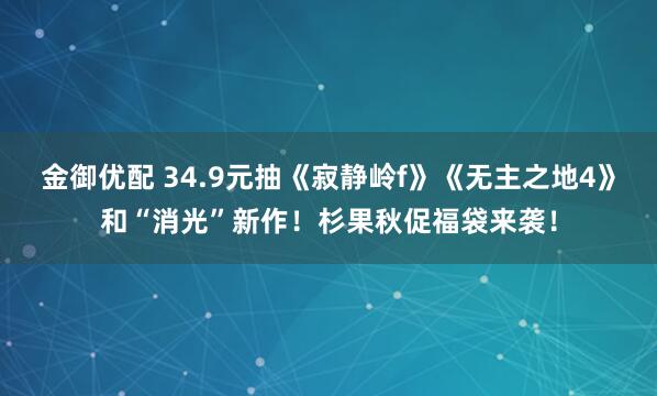 金御优配 34.9元抽《寂静岭f》《无主之地4》和“消光”新作！杉果秋促福袋来袭！