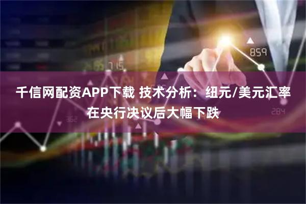 千信网配资APP下载 技术分析：纽元/美元汇率在央行决议后大幅下跌