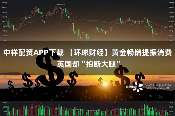 中祥配资APP下载 【环球财经】黄金畅销提振消费 英国却“拍断大腿”
