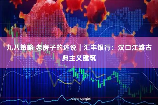 九八策略 老房子的述说｜汇丰银行：汉口江滩古典主义建筑