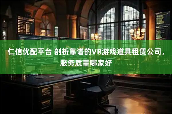 仁信优配平台 剖析靠谱的VR游戏道具租赁公司，服务质量哪家好